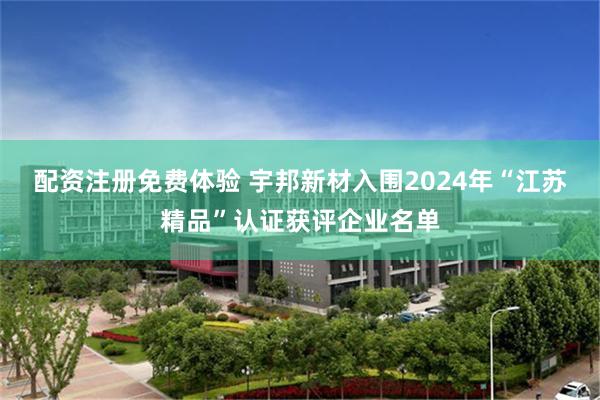 配资注册免费体验 宇邦新材入围2024年“江苏精品”认证获评企业名单