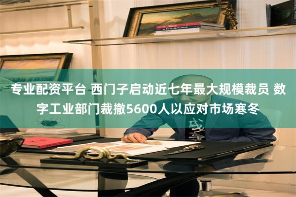 专业配资平台 西门子启动近七年最大规模裁员 数字工业部门裁撤5600人以应对市场寒冬