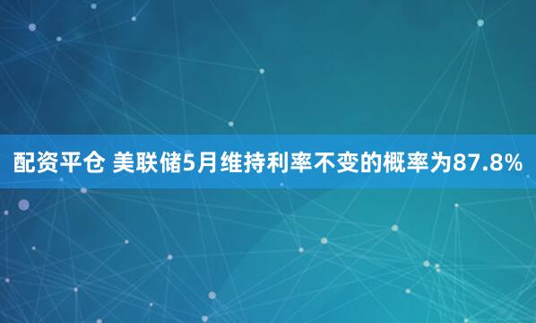 配资平仓 美联储5月维持利率不变的概率为87.8%