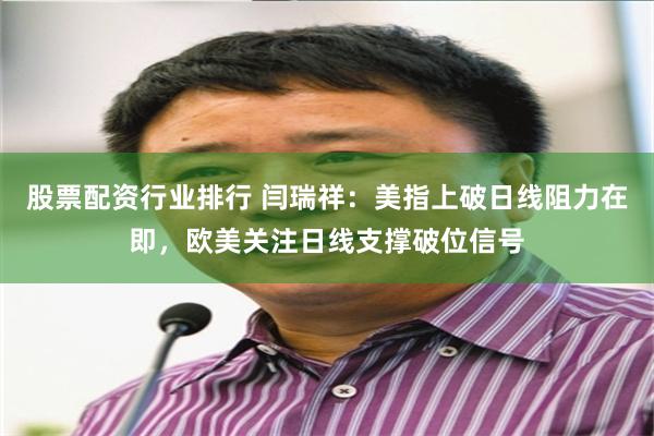 股票配资行业排行 闫瑞祥：美指上破日线阻力在即，欧美关注日线支撑破位信号