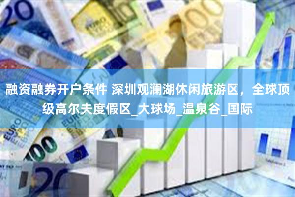 融资融券开户条件 深圳观澜湖休闲旅游区，全球顶级高尔夫度假区_大球场_温泉谷_国际