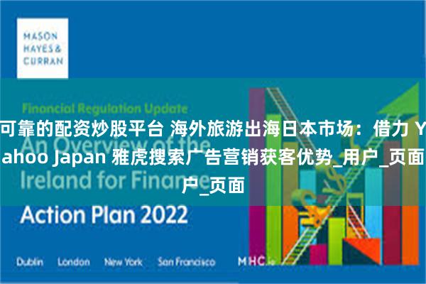 可靠的配资炒股平台 海外旅游出海日本市场：借力 Yahoo Japan 雅虎搜索广告营销获客优势_用户_页面