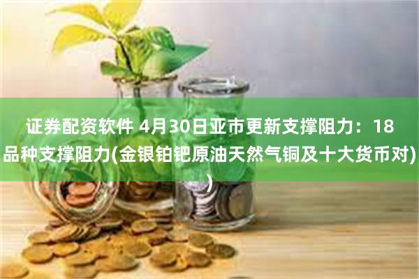 证券配资软件 4月30日亚市更新支撑阻力：18品种支撑阻力(金银铂钯原油天然气铜及十大货币对)