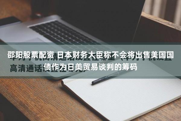 邵阳股票配资 日本财务大臣称不会将出售美国国债作为日美贸易谈判的筹码