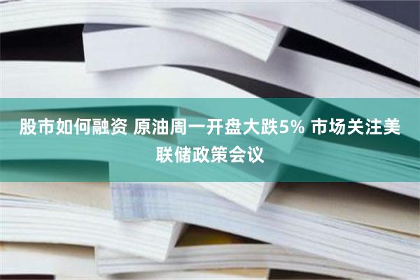 股市如何融资 原油周一开盘大跌5% 市场关注美联储政策会议