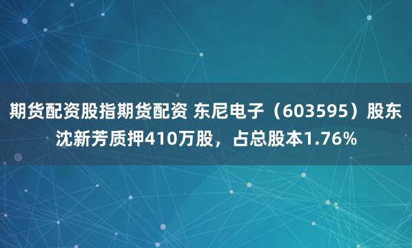 期货配资股指期货配资 东尼电子（603595）股东沈新芳质押410万股，占总股本1.76%