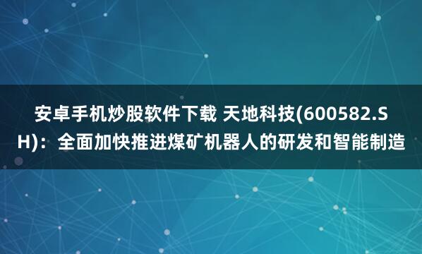 安卓手机炒股软件下载 天地科技(600582.SH)：全面加快推进煤矿机器人的研发和智能制造