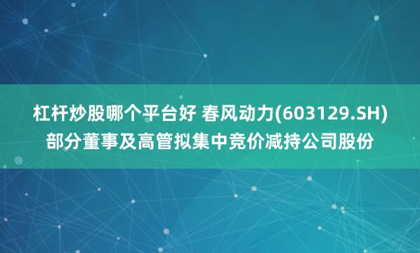 杠杆炒股哪个平台好 春风动力(603129.SH)部分董事及高管拟集中竞价减持公司股份