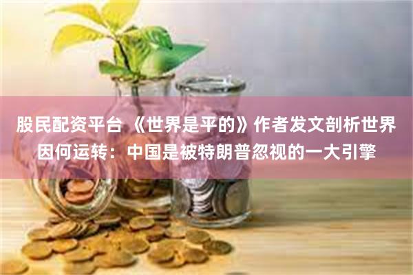 股民配资平台 《世界是平的》作者发文剖析世界因何运转：中国是被特朗普忽视的一大引擎