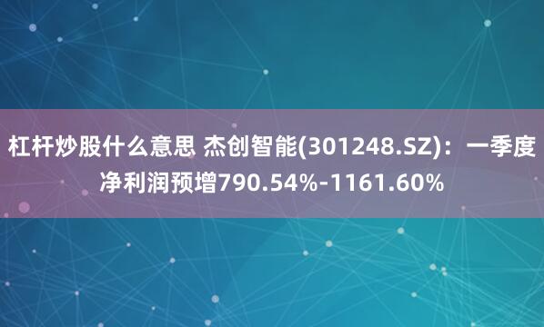 杠杆炒股什么意思 杰创智能(301248.SZ)：一季度净利润预增790.54%-1161.60%
