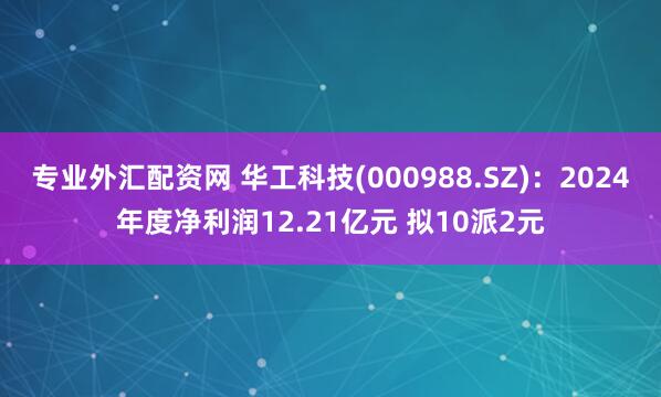 专业外汇配资网 华工科技(000988.SZ)：2024年度净利润12.21亿元 拟10派2元