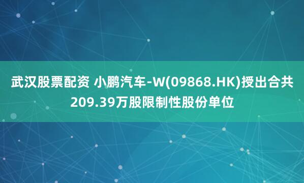 武汉股票配资 小鹏汽车-W(09868.HK)授出合共209.39万股限制性股份单位