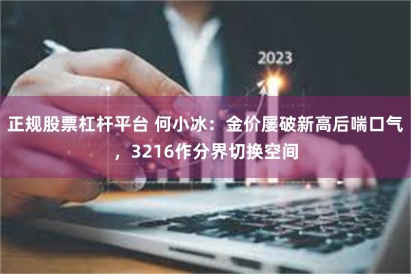 正规股票杠杆平台 何小冰：金价屡破新高后喘口气，3216作分界切换空间