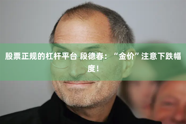 股票正规的杠杆平台 段德春：“金价”注意下跌幅度！