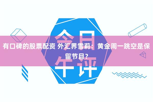 有口碑的股票配资 外汇界雪莉：黄金周一跳空是保留节目？