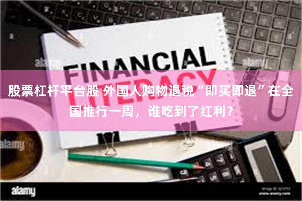 股票杠杆平台股 外国人购物退税“即买即退”在全国推行一周，谁吃到了红利？