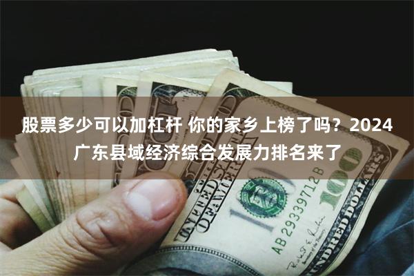 股票多少可以加杠杆 你的家乡上榜了吗？2024广东县域经济综合发展力排名来了