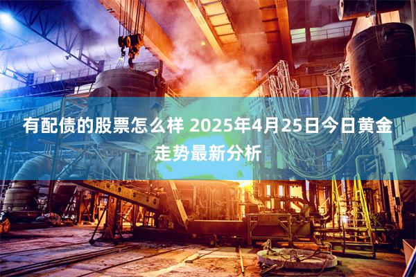 有配债的股票怎么样 2025年4月25日今日黄金走势最新分析