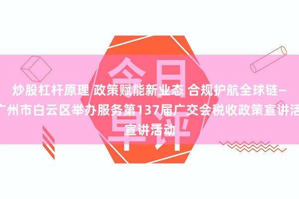 炒股杠杆原理 政策赋能新业态 合规护航全球链——广州市白云区举办服务第137届广交会税收政策宣讲活动