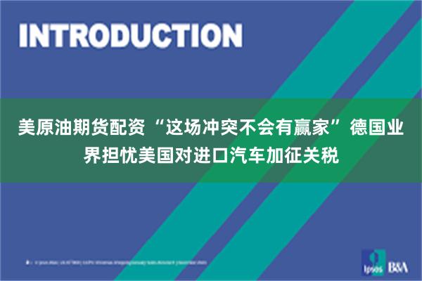 美原油期货配资 “这场冲突不会有赢家” 德国业界担忧美国对进口汽车加征关税
