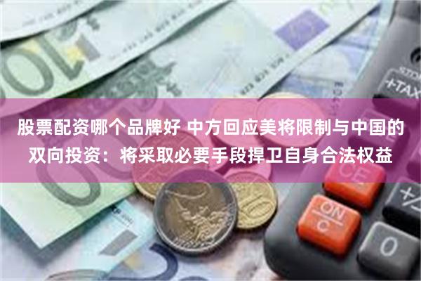 股票配资哪个品牌好 中方回应美将限制与中国的双向投资：将采取必要手段捍卫自身合法权益