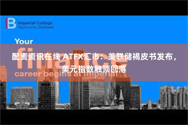 配资资讯在线 ATFX汇市：美联储褐皮书发布，美元指数触顶回落