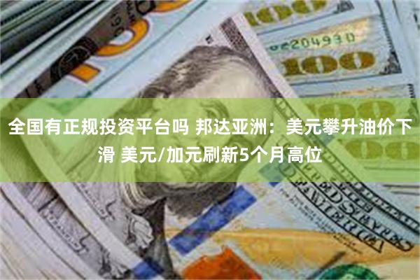 全国有正规投资平台吗 邦达亚洲：美元攀升油价下滑 美元/加元刷新5个月高位