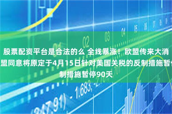 股票配资平台是合法的么 全线暴涨！欧盟传来大消息！欧盟同意将原定于4月15日针对美国关税的反制措施暂停90天