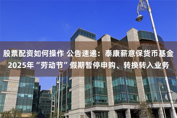 股票配资如何操作 公告速递：泰康薪意保货币基金2025年“劳动节”假期暂停申购、转换转入业务