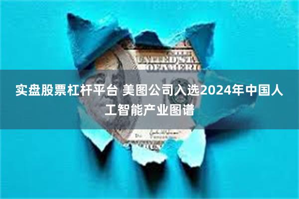 实盘股票杠杆平台 美图公司入选2024年中国人工智能产业图谱