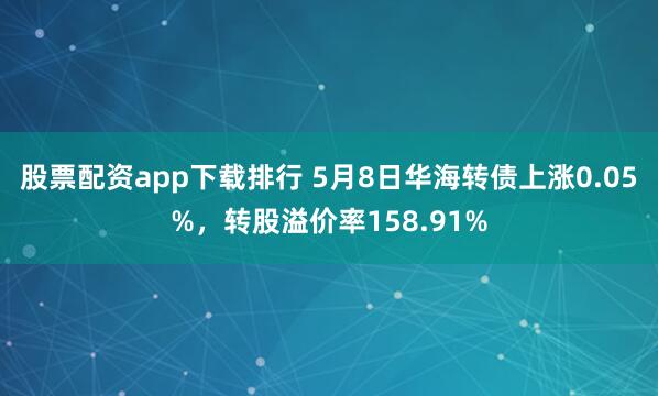 股票配资app下载排行 5月8日华海转债上涨0.05%，转股溢价率158.91%