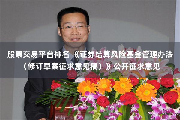 股票交易平台排名 《证券结算风险基金管理办法（修订草案征求意见稿）》公开征求意见
