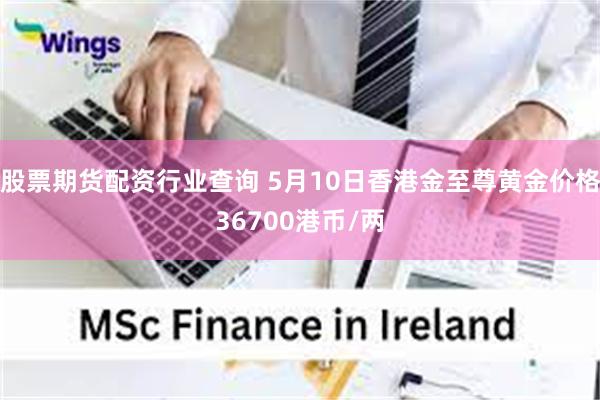 股票期货配资行业查询 5月10日香港金至尊黄金价格36700港币/两