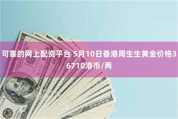 可靠的网上配资平台 5月10日香港周生生黄金价格36710港币/两