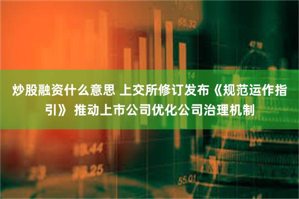炒股融资什么意思 上交所修订发布《规范运作指引》 推动上市公司优化公司治理机制