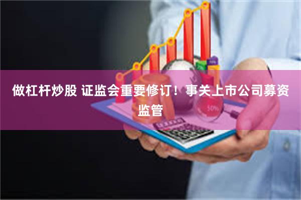 做杠杆炒股 证监会重要修订！事关上市公司募资监管