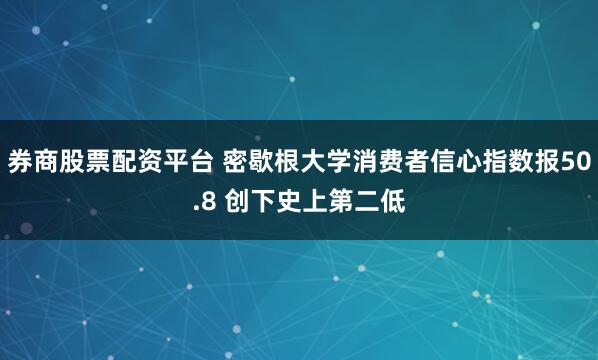 券商股票配资平台 密歇根大学消费者信心指数报50.8 创下史上第二低
