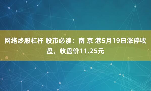 网络炒股杠杆 股市必读：南 京 港5月19日涨停收盘，收盘价11.25元