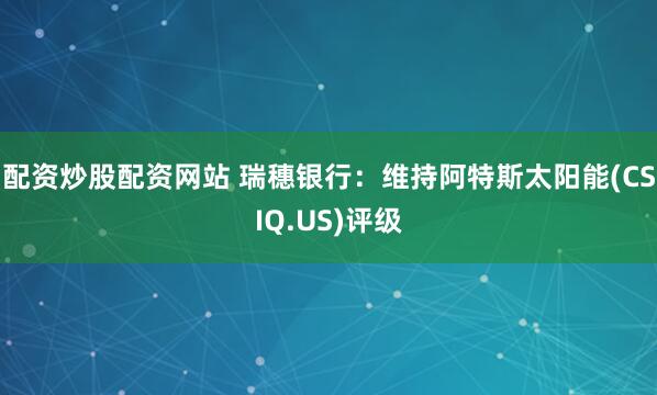 配资炒股配资网站 瑞穗银行：维持阿特斯太阳能(CSIQ.US)评级