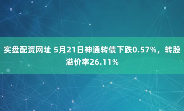 实盘配资网址 5月21日神通转债下跌0.57%，转股溢价率26.11%