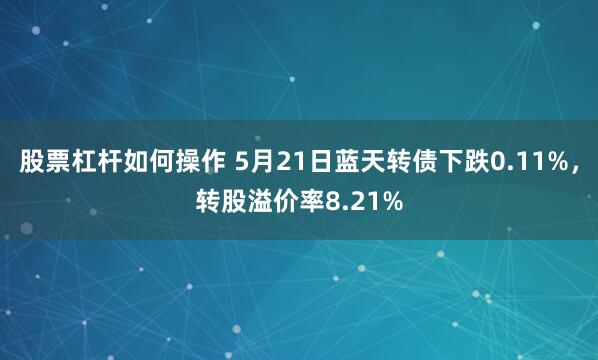 股票杠杆如何操作 5月21日蓝天转债下跌0.11%，转股溢价率8.21%