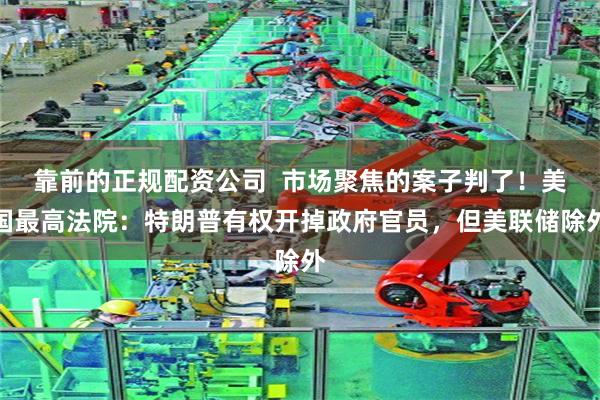 靠前的正规配资公司  市场聚焦的案子判了！美国最高法院：特朗普有权开掉政府官员，但美联储除外