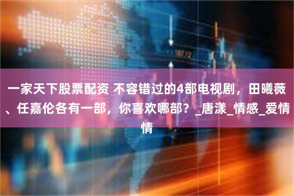 一家天下股票配资 不容错过的4部电视剧，田曦薇、任嘉伦各有一部，你喜欢哪部？_唐漾_情感_爱情