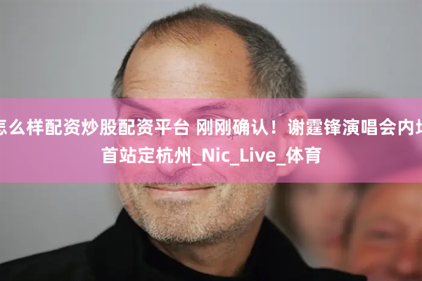 怎么样配资炒股配资平台 刚刚确认！谢霆锋演唱会内地首站定杭州_Nic_Live_体育