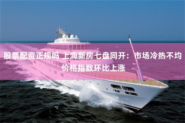 股票配资正规吗 上海新房七盘同开：市场冷热不均 价格指数环比上涨