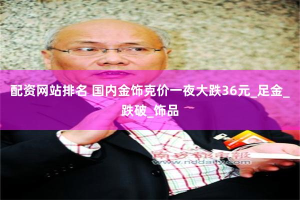 配资网站排名 国内金饰克价一夜大跌36元_足金_跌破_饰品