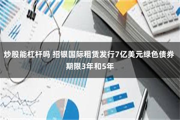 炒股能杠杆吗 招银国际租赁发行7亿美元绿色债券 期限3年和5年