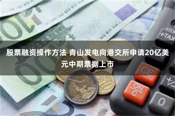 股票融资操作方法 青山发电向港交所申请20亿美元中期票据上市