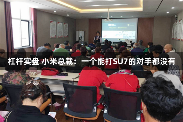 杠杆实盘 小米总裁：一个能打SU7的对手都没有