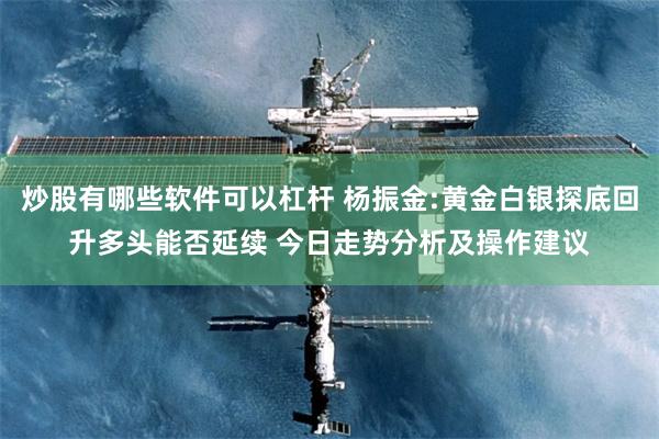 炒股有哪些软件可以杠杆 杨振金:黄金白银探底回升多头能否延续 今日走势分析及操作建议
